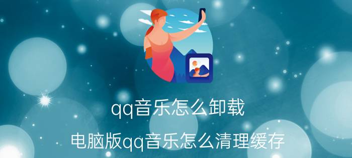 qq音乐怎么卸载 电脑版qq音乐怎么清理缓存？